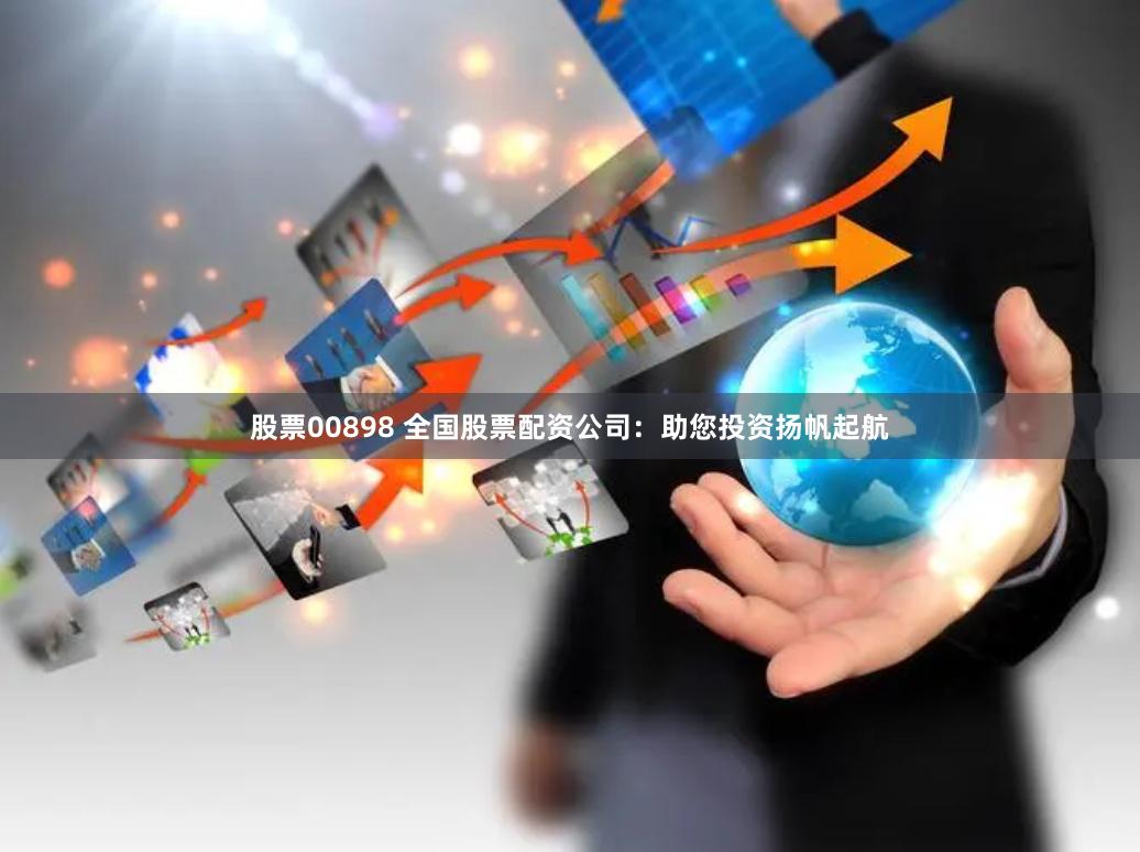 股票00898 全国股票配资公司:助您投资扬帆起航