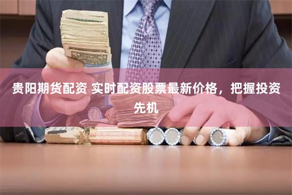 贵阳期货配资 实时配资股票最新价格,把握投资先机