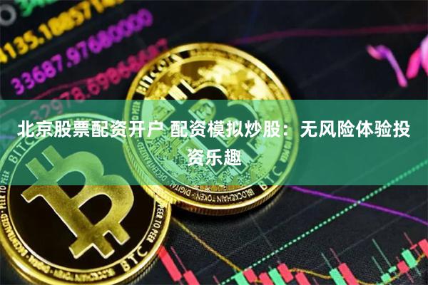 北京股票配资开户 配资模拟炒股:无风险体验投资乐趣