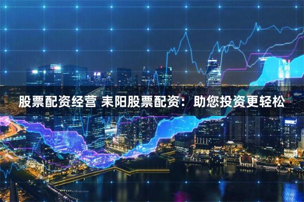 股票配资经营 耒阳股票配资:助您投资更轻松