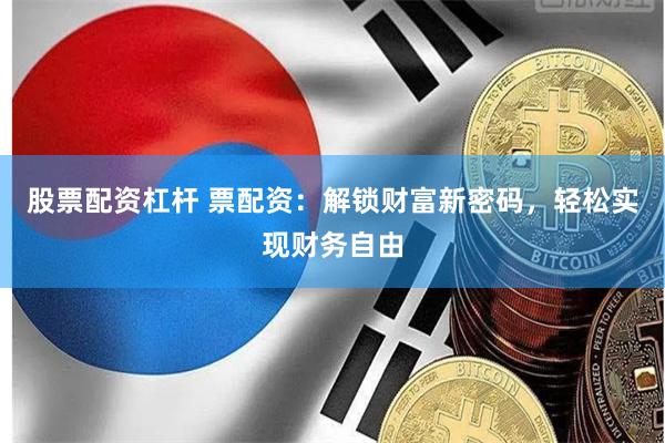 股票配资杠杆 票配资:解锁财富新密码,轻松实现财务自由
