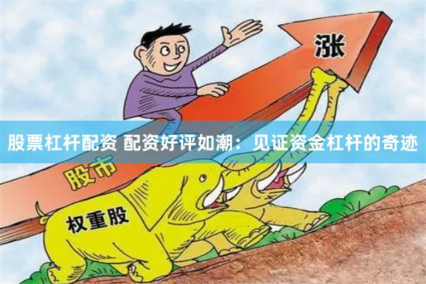 股票杠杆配资 配资好评如潮：见证资金杠杆的奇迹