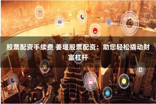股票配资手续费 姜堰股票配资:助您轻松撬动财富杠杆