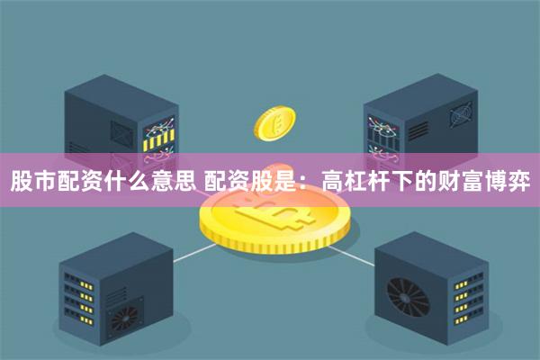 股市配资什么意思 配资股是:高杠杆下的财富博弈