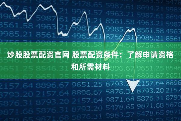 炒股股票配资官网 股票配资条件:了解申请资格和所需材料