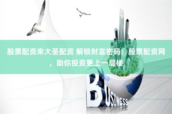 股票配资来大圣配资 解锁财富密码:股票配资网,助你投资更上一层楼