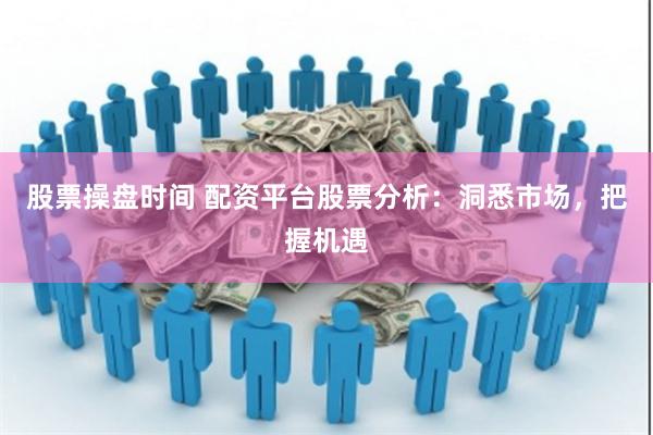 股票操盘时间 配资平台股票分析:洞悉市场,把握机遇