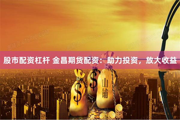 股市配资杠杆 金昌期货配资:助力投资,放大收益