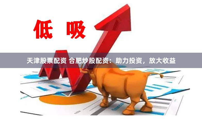 天津股票配资 合肥炒股配资：助力投资，放大收益