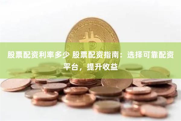 股票配资利率多少 股票配资指南：选择可靠配资平台，提升收益