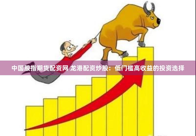 中国股指期货配资网 龙港配资炒股:低门槛高收益的投资选择