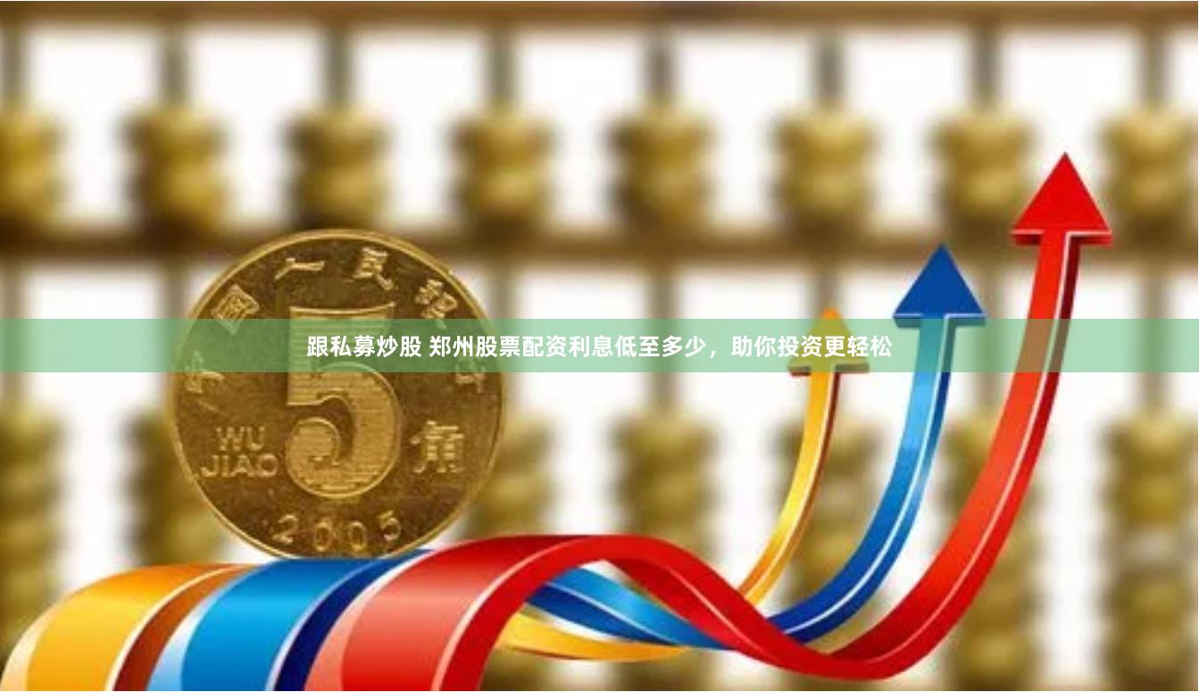 跟私募炒股 郑州股票配资利息低至多少,助你投资更轻松