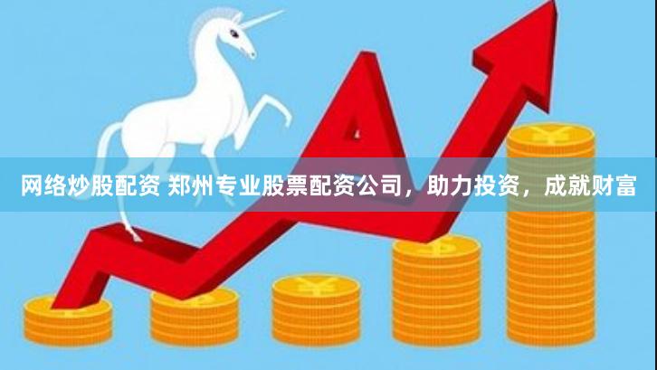 网络炒股配资 郑州专业股票配资公司,助力投资,成就财富