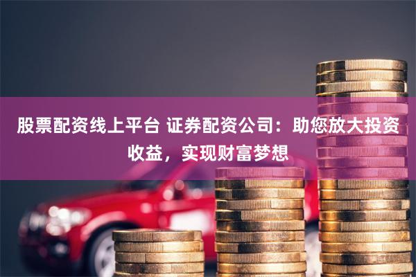 股票配资线上平台 证券配资公司：助您放大投资收益，实现财富梦想