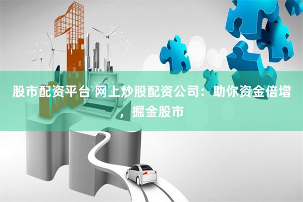 股市配资平台 网上炒股配资公司：助你资金倍增，掘金股市
