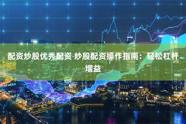 配资炒股优秀配资 炒股配资操作指南：轻松杠杆增益