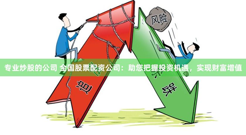 专业炒股的公司 全国股票配资公司:助您把握投资机遇,实现财富增值