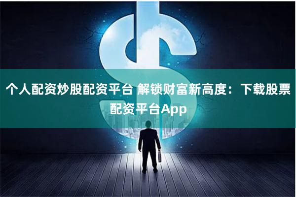 个人配资炒股配资平台 解锁财富新高度:下载股票配资平台App