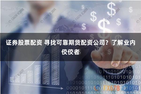 证券股票配资 寻找可靠期货配资公司?了解业内佼佼者