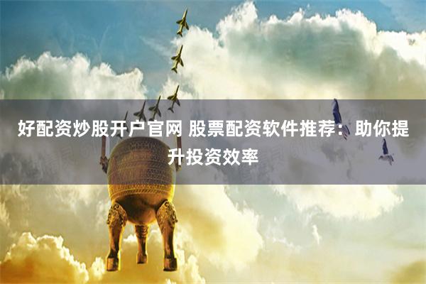 好配资炒股开户官网 股票配资软件推荐:助你提升投资效率