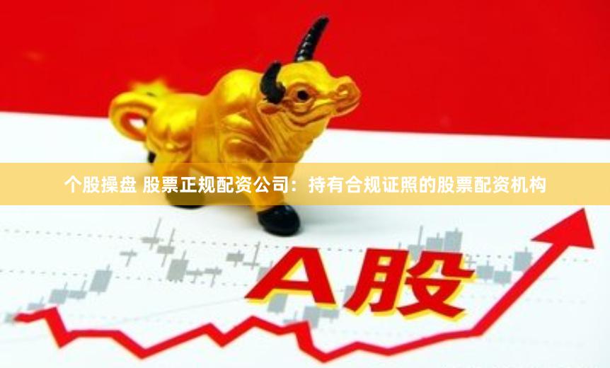 个股操盘 股票正规配资公司：持有合规证照的股票配资机构