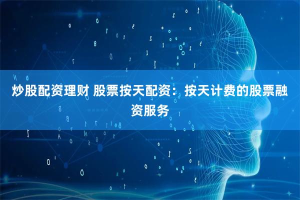 炒股配资理财 股票按天配资：按天计费的股票融资服务