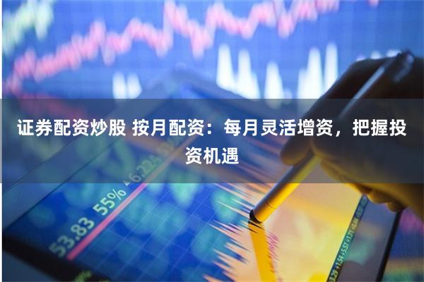 证券配资炒股 按月配资：每月灵活增资，把握投资机遇