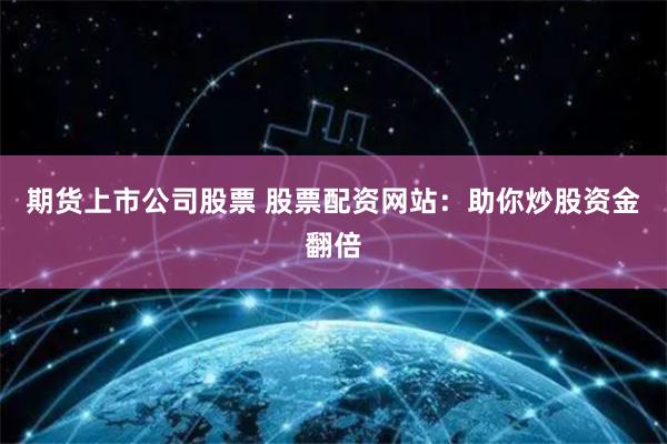 期货上市公司股票 股票配资网站：助你炒股资金翻倍