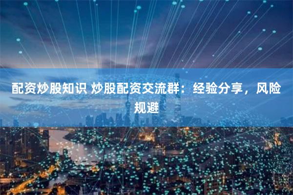 配资炒股知识 炒股配资交流群：经验分享，风险规避