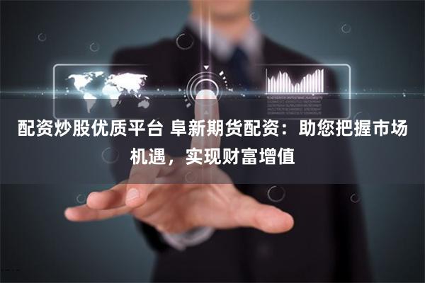 配资炒股优质平台 阜新期货配资：助您把握市场机遇，实现财富增值