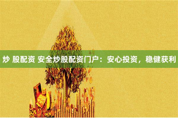 炒 股配资 安全炒股配资门户：安心投资，稳健获利
