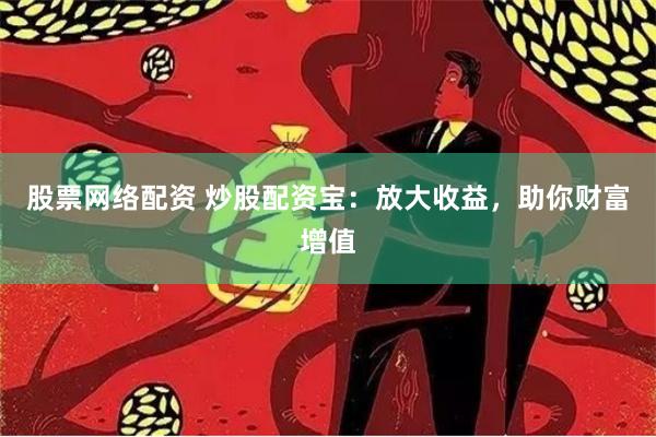 股票网络配资 炒股配资宝：放大收益，助你财富增值