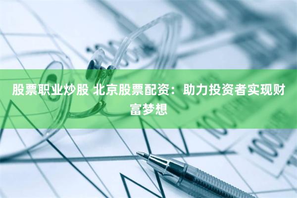 股票职业炒股 北京股票配资：助力投资者实现财富梦想