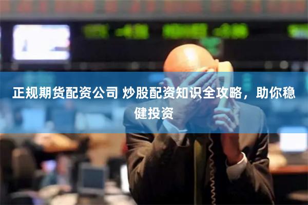 正规期货配资公司 炒股配资知识全攻略，助你稳健投资