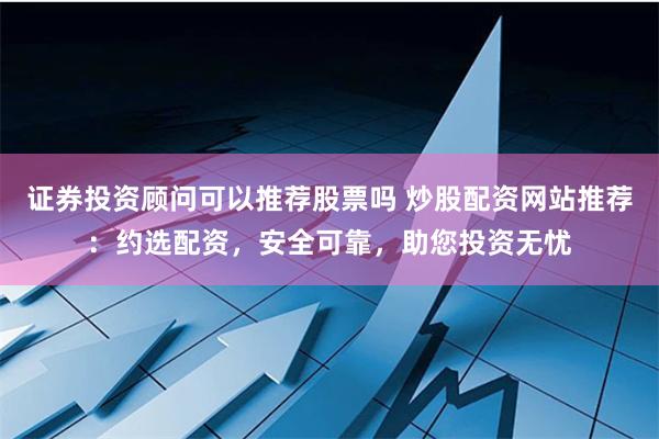 证券投资顾问可以推荐股票吗 炒股配资网站推荐：约选配资，安全可靠，助您投资无忧
