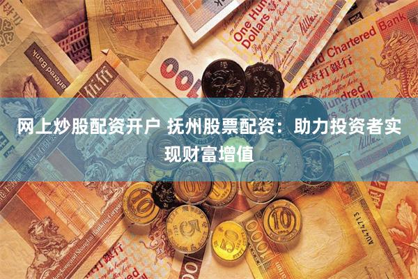 网上炒股配资开户 抚州股票配资：助力投资者实现财富增值