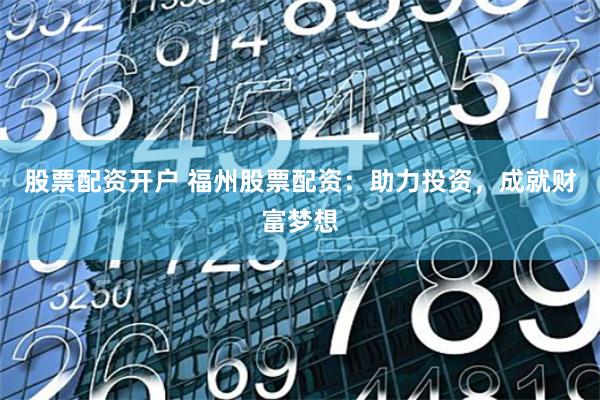 股票配资开户 福州股票配资：助力投资，成就财富梦想