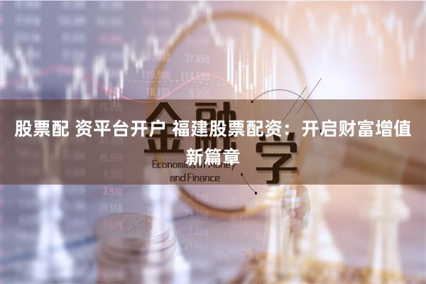 股票配 资平台开户 福建股票配资：开启财富增值新篇章