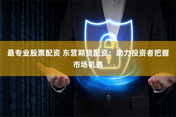 最专业股票配资 东营期货配资：助力投资者把握市场机遇