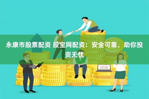 永康市股票配资 股宝网配资：安全可靠，助你投资无忧
