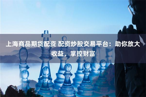 上海商品期货配资 配资炒股交易平台：助你放大收益，掌控财富
