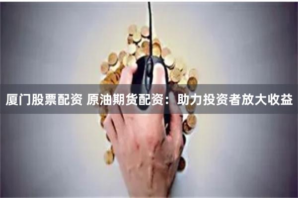 厦门股票配资 原油期货配资：助力投资者放大收益