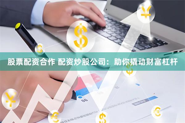 股票配资合作 配资炒股公司：助你撬动财富杠杆