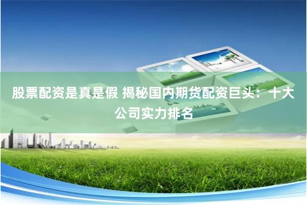 股票配资是真是假 揭秘国内期货配资巨头：十大公司实力排名