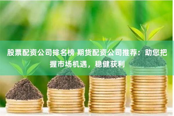 股票配资公司排名榜 期货配资公司推荐：助您把握市场机遇，稳健获利
