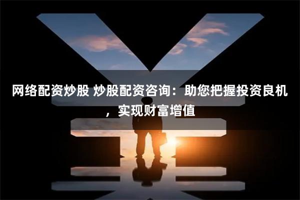 网络配资炒股 炒股配资咨询：助您把握投资良机，实现财富增值