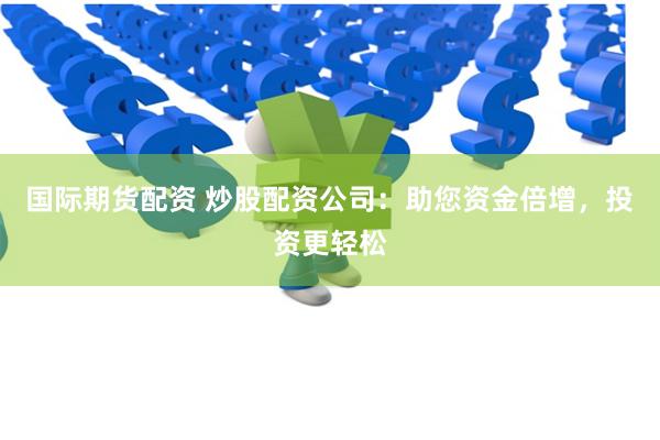 国际期货配资 炒股配资公司：助您资金倍增，投资更轻松