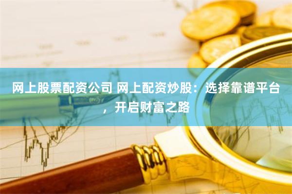 网上股票配资公司 网上配资炒股：选择靠谱平台，开启财富之路