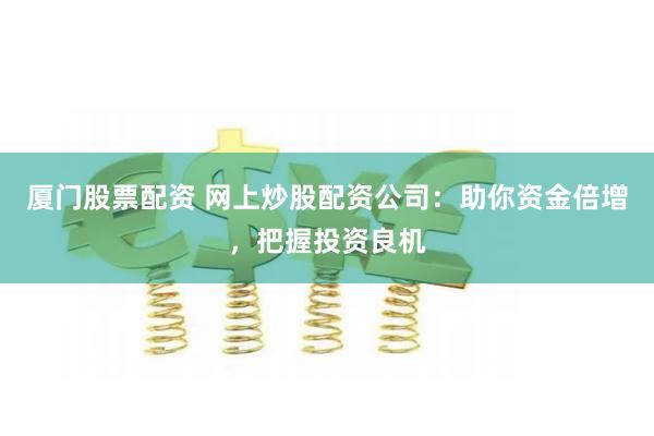 厦门股票配资 网上炒股配资公司：助你资金倍增，把握投资良机