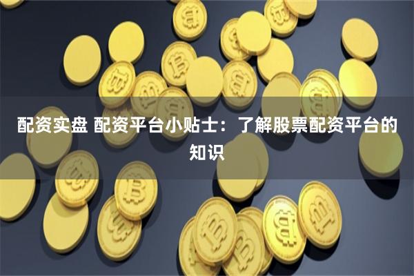 配资实盘 配资平台小贴士：了解股票配资平台的知识